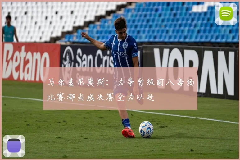 马尔基尼奥斯：力争晋级前八每场比赛都当成决赛全力以赴