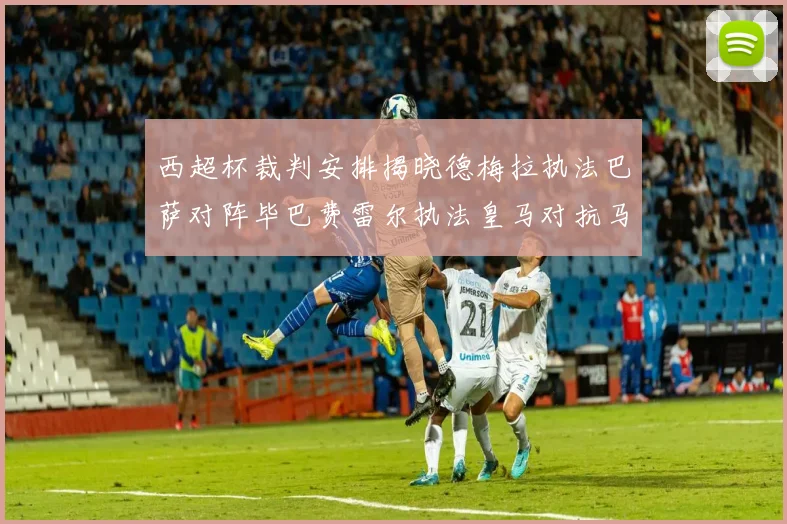 西超杯裁判安排揭晓德梅拉执法巴萨对阵毕巴费雷尔执法皇马对抗马竞