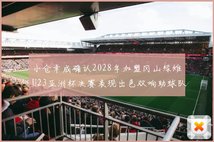 小仓幸成确认2028年加盟冈山绿雉U23亚洲杯决赛表现出色双响助球队夺冠