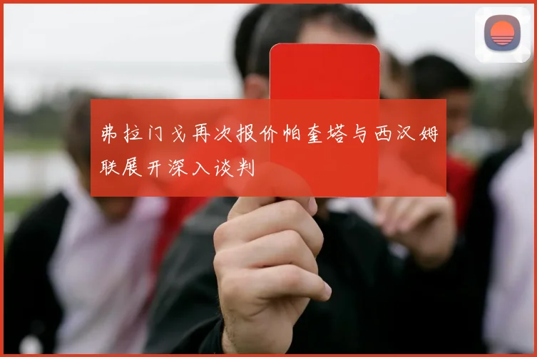 弗拉门戈再次报价帕奎塔与西汉姆联展开深入谈判