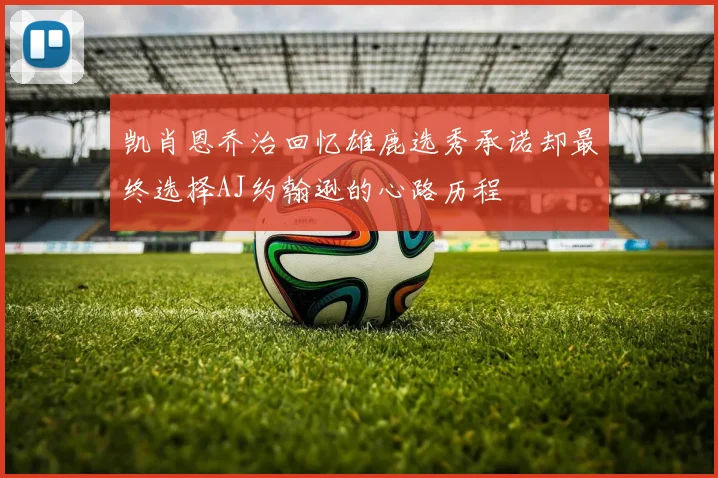 凯肖恩乔治回忆雄鹿选秀承诺却最终选择AJ约翰逊的心路历程
