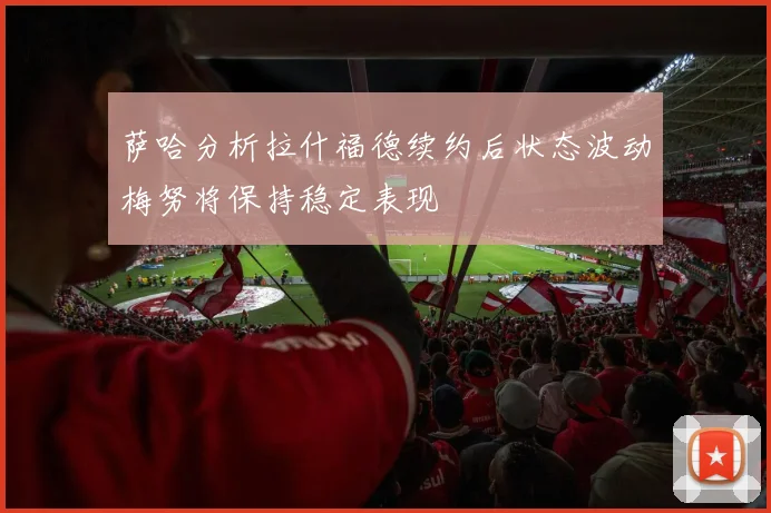 萨哈分析拉什福德续约后状态波动梅努将保持稳定表现