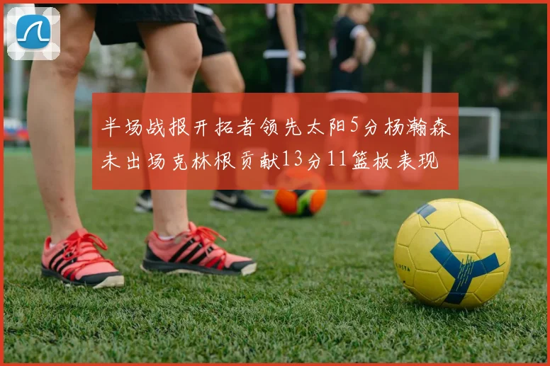 半场战报开拓者领先太阳5分杨瀚森未出场克林根贡献13分11篮板表现出色