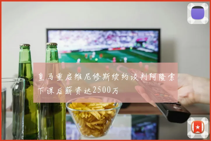 皇马重启维尼修斯续约谈判阿隆索下课后薪资达2500万