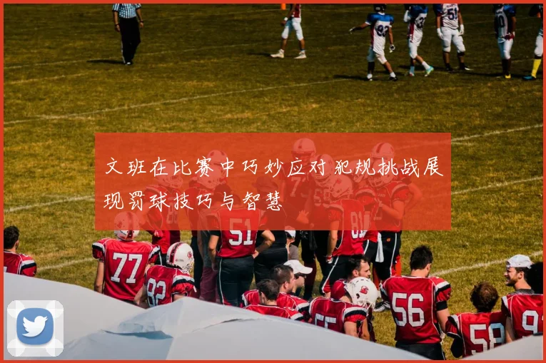 文班在比赛中巧妙应对犯规挑战展现罚球技巧与智慧