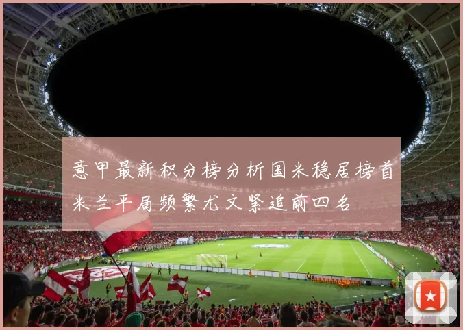 意甲最新积分榜分析国米稳居榜首米兰平局频繁尤文紧追前四名
