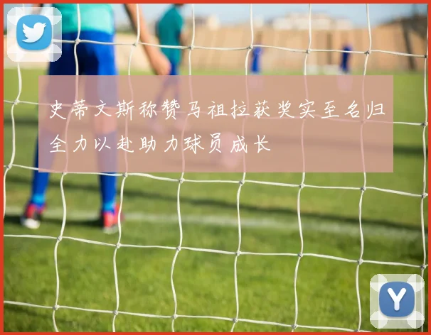 史蒂文斯称赞马祖拉获奖实至名归全力以赴助力球员成长