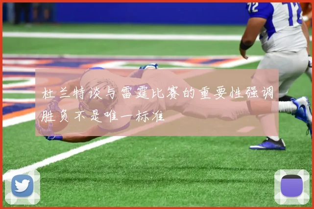 杜兰特谈与雷霆比赛的重要性强调胜负不是唯一标准
