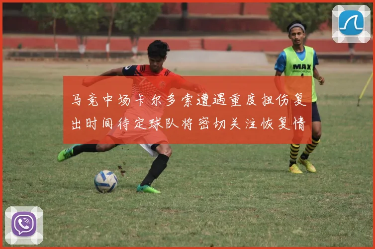 马竞中场卡尔多索遭遇重度扭伤复出时间待定球队将密切关注恢复情况