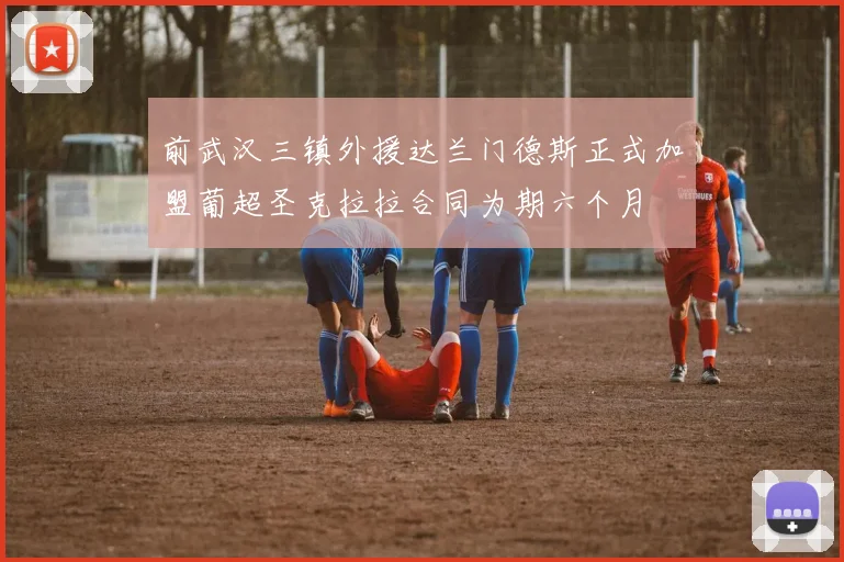 前武汉三镇外援达兰门德斯正式加盟葡超圣克拉拉合同为期六个月