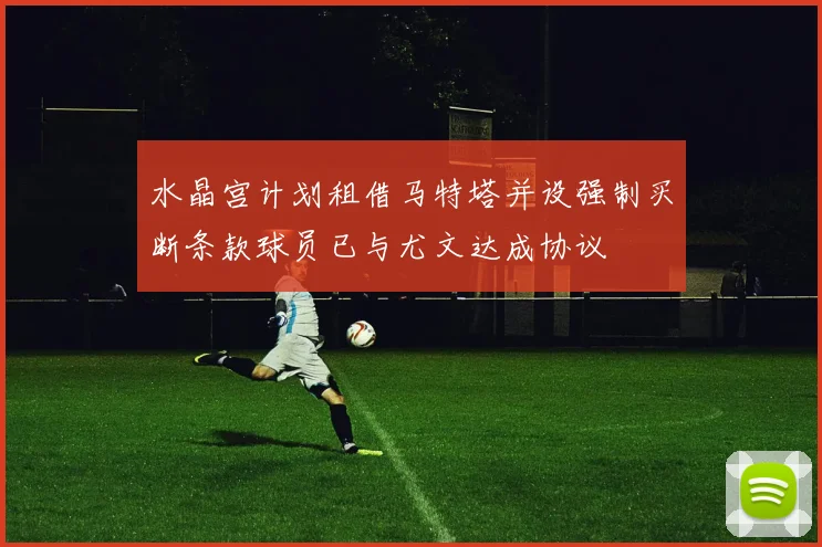 水晶宫计划租借马特塔并设强制买断条款球员已与尤文达成协议