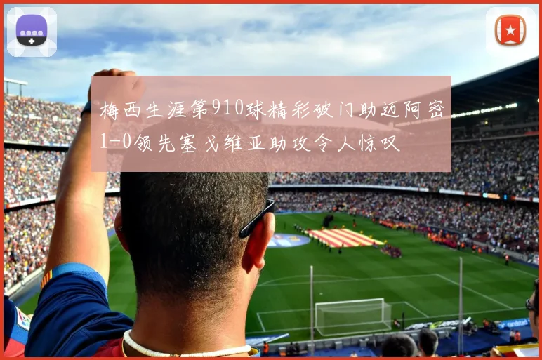 梅西生涯第910球精彩破门助迈阿密1-0领先塞戈维亚助攻令人惊叹