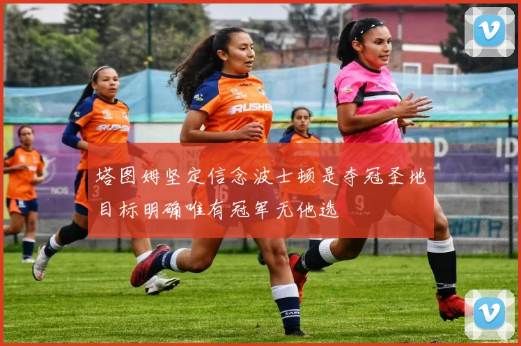 塔图姆坚定信念波士顿是夺冠圣地目标明确唯有冠军无他选