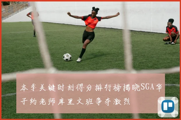 本季关键时刻得分排行榜揭晓SGA华子约老师库里文班争夺激烈