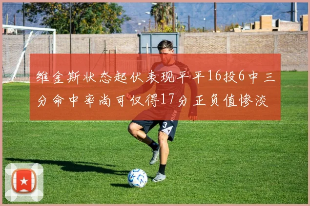 维金斯状态起伏表现平平16投6中三分命中率尚可仅得17分正负值惨淡12